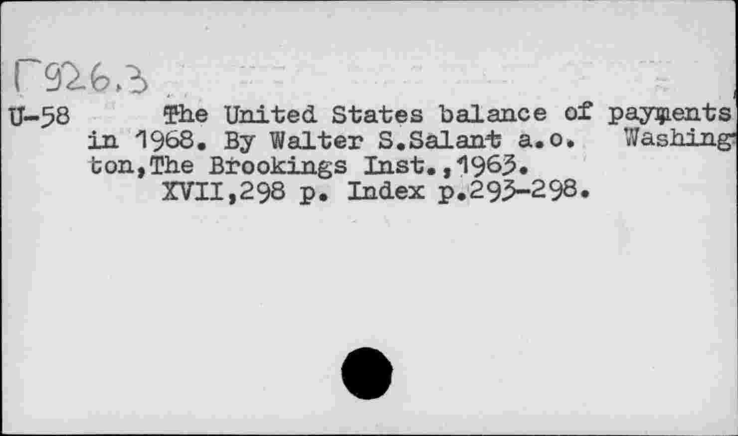 ﻿The United States balance of payments in '1968» By Walter S.Salant a.o. Washing* ton,The Brookings Inst,,1963.
XVII,298 p. Index p.293-298.